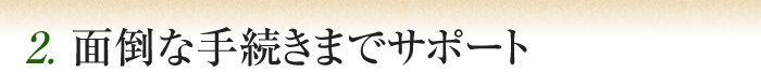 2. 面倒な手続きまでサポート