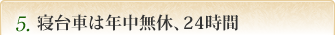 5. 寝台車は年中無休、24時間